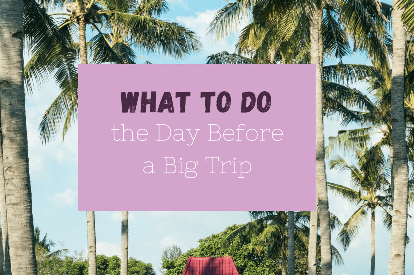 What to do the day before a big trip